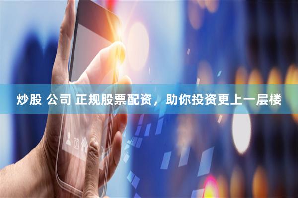 炒股 公司 正规股票配资，助你投资更上一层楼
