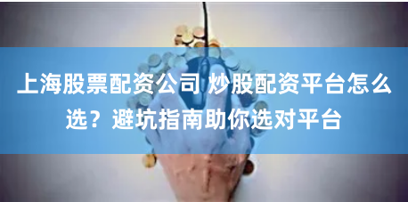 上海股票配资公司 炒股配资平台怎么选？避坑指南助你选对平台