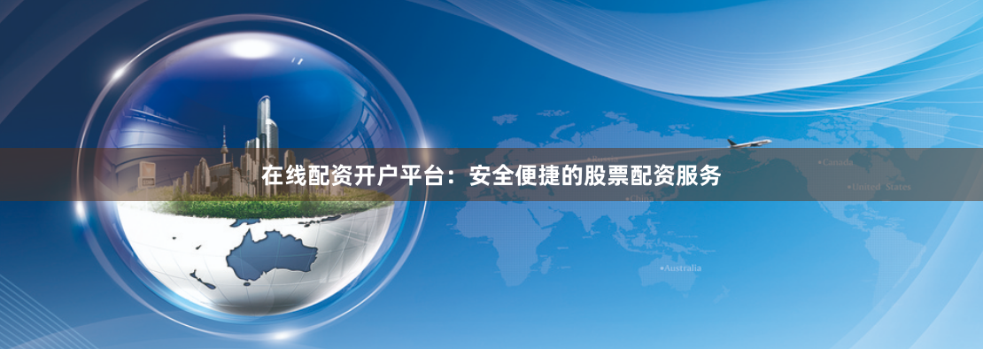 在线配资开户平台：安全便捷的股票配资服务