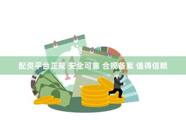 配资平台正规 安全可靠 合规备案 值得信赖