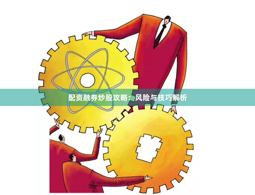 配资融券炒股攻略：风险与技巧解析