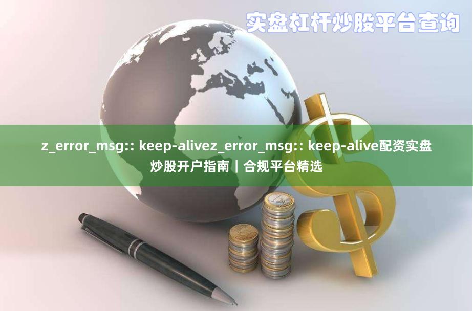 z_error_msg:: keep-alivez_error_msg:: keep-alive配资实盘炒股开户指南｜合规平台精选
