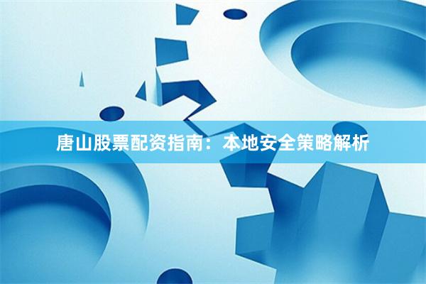 唐山股票配资指南：本地安全策略解析