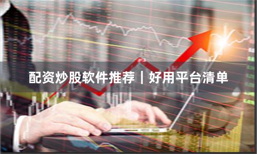 配资炒股软件推荐｜好用平台清单