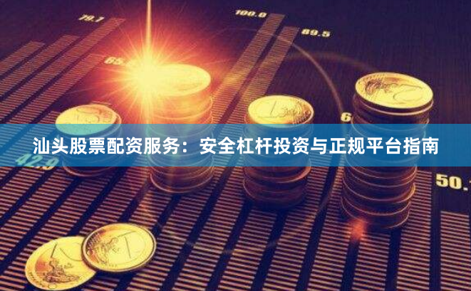 汕头股票配资服务：安全杠杆投资与正规平台指南