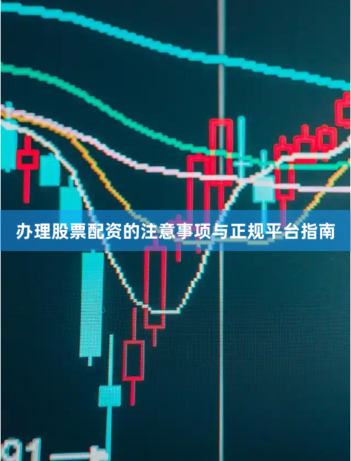 办理股票配资的注意事项与正规平台指南