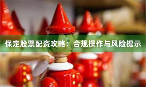 保定股票配资攻略：合规操作与风险提示