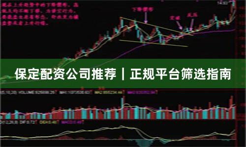 保定配资公司推荐｜正规平台筛选指南